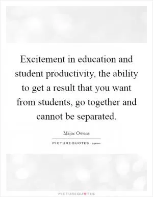 Excitement in education and student productivity, the ability to get a result that you want from students, go together and cannot be separated Picture Quote #1