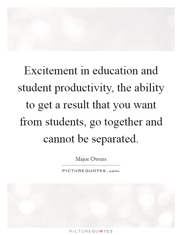 Excitement in education and student productivity, the ability to get a result that you want from students, go together and cannot be separated. Picture Quote #1