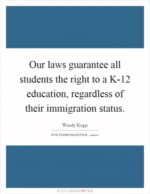 Our laws guarantee all students the right to a K-12 education, regardless of their immigration status Picture Quote #1
