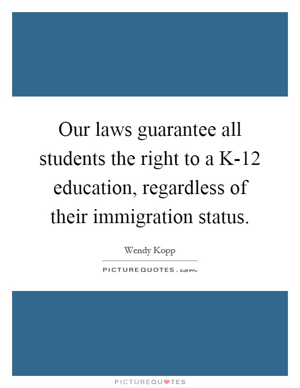 Our laws guarantee all students the right to a K-12 education, regardless of their immigration status. Picture Quote #1