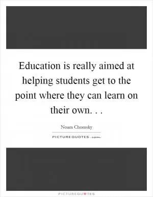 Education is really aimed at helping students get to the point where they can learn on their own. .  Picture Quote #1
