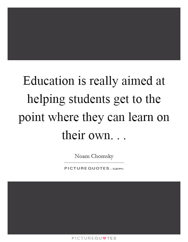 Education is really aimed at helping students get to the point where they can learn on their own. . . Picture Quote #1