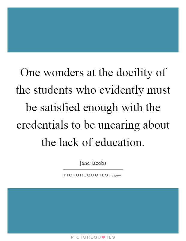 One wonders at the docility of the students who evidently must be satisfied enough with the credentials to be uncaring about the lack of education. Picture Quote #1