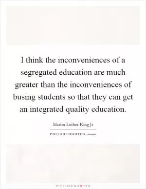 I think the inconveniences of a segregated education are much greater than the inconveniences of busing students so that they can get an integrated quality education Picture Quote #1