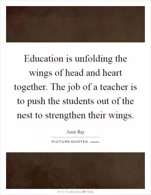 Education is unfolding the wings of head and heart together. The job of a teacher is to push the students out of the nest to strengthen their wings Picture Quote #1