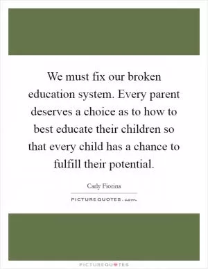 We must fix our broken education system. Every parent deserves a choice as to how to best educate their children so that every child has a chance to fulfill their potential Picture Quote #1