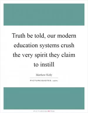Truth be told, our modern education systems crush the very spirit they claim to instill Picture Quote #1