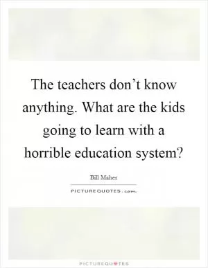 The teachers don’t know anything. What are the kids going to learn with a horrible education system? Picture Quote #1