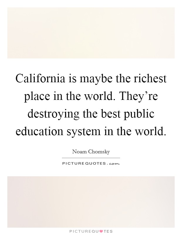 California is maybe the richest place in the world. They're destroying the best public education system in the world. Picture Quote #1