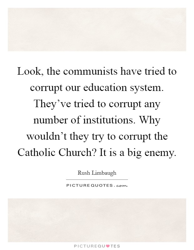 Look, the communists have tried to corrupt our education system. They've tried to corrupt any number of institutions. Why wouldn't they try to corrupt the Catholic Church? It is a big enemy. Picture Quote #1