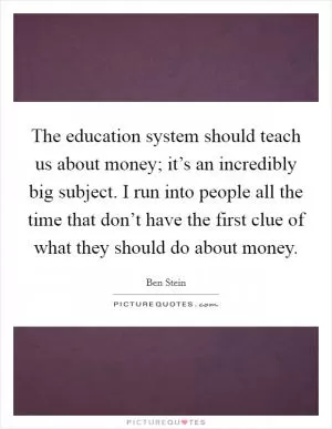 The education system should teach us about money; it’s an incredibly big subject. I run into people all the time that don’t have the first clue of what they should do about money Picture Quote #1