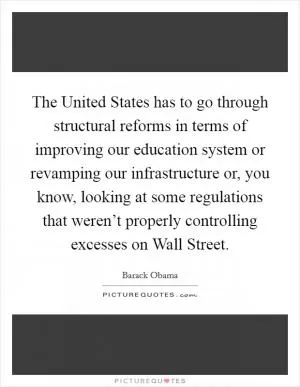 The United States has to go through structural reforms in terms of improving our education system or revamping our infrastructure or, you know, looking at some regulations that weren’t properly controlling excesses on Wall Street Picture Quote #1