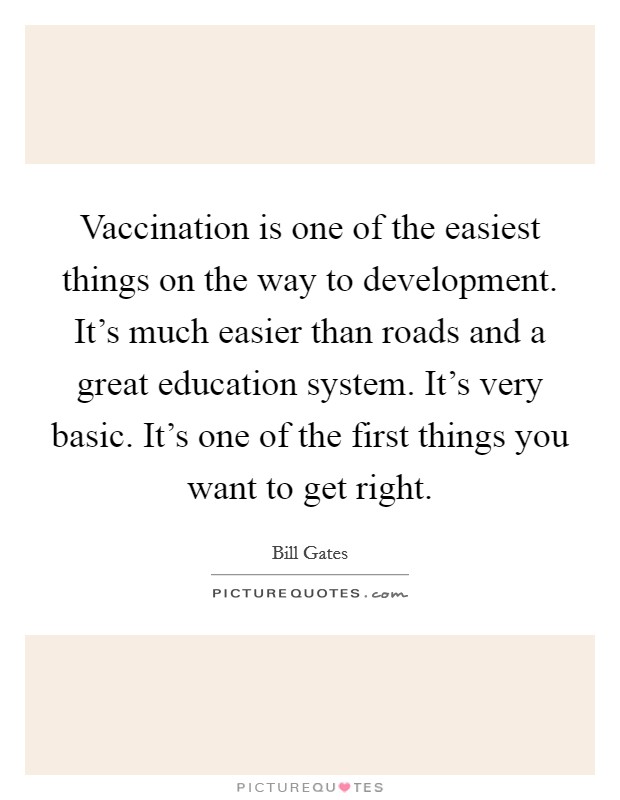 Vaccination is one of the easiest things on the way to development. It's much easier than roads and a great education system. It's very basic. It's one of the first things you want to get right. Picture Quote #1