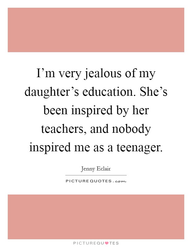 I'm very jealous of my daughter's education. She's been inspired by her teachers, and nobody inspired me as a teenager. Picture Quote #1