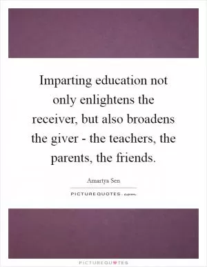 Imparting education not only enlightens the receiver, but also broadens the giver - the teachers, the parents, the friends Picture Quote #1