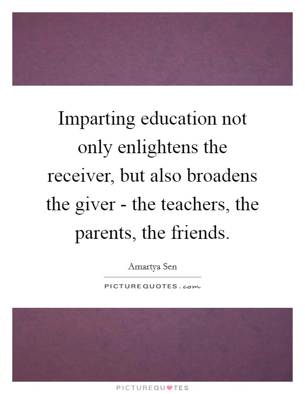 Imparting education not only enlightens the receiver, but also broadens the giver - the teachers, the parents, the friends. Picture Quote #1