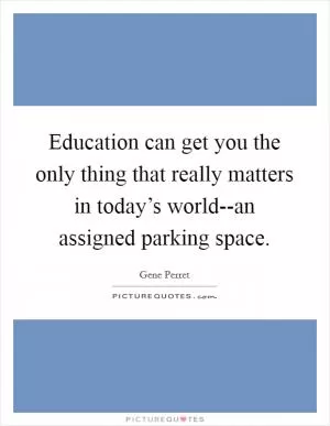 Education can get you the only thing that really matters in today’s world--an assigned parking space Picture Quote #1