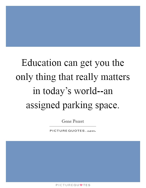 Education can get you the only thing that really matters in today's world--an assigned parking space. Picture Quote #1