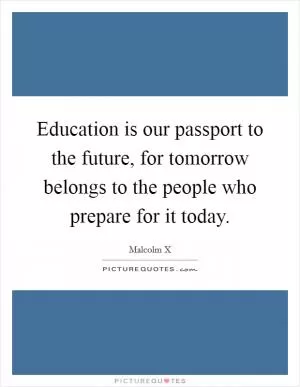 Education is our passport to the future, for tomorrow belongs to the people who prepare for it today Picture Quote #1