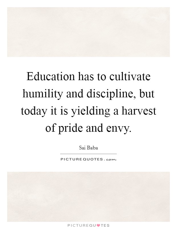 Education has to cultivate humility and discipline, but today it is yielding a harvest of pride and envy. Picture Quote #1
