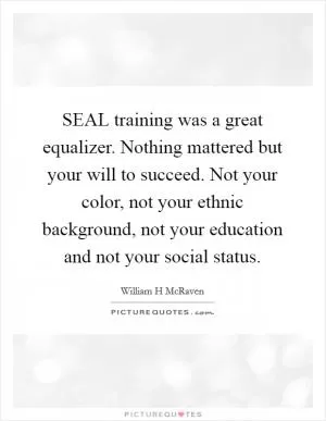 SEAL training was a great equalizer. Nothing mattered but your will to succeed. Not your color, not your ethnic background, not your education and not your social status Picture Quote #1