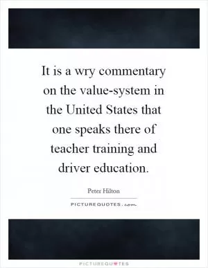 It is a wry commentary on the value-system in the United States that one speaks there of teacher training and driver education Picture Quote #1