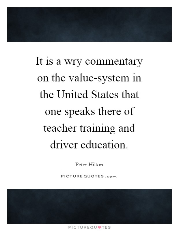 It is a wry commentary on the value-system in the United States that one speaks there of teacher training and driver education. Picture Quote #1