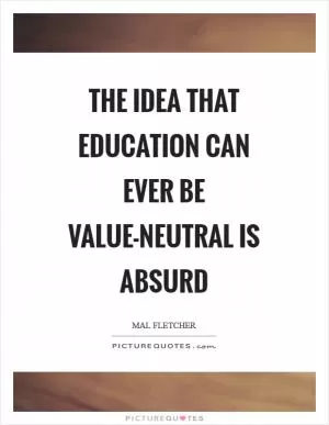 The idea that education can ever be value-neutral is absurd Picture Quote #1