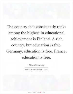 The country that consistently ranks among the highest in educational achievement is Finland. A rich country, but education is free. Germany, education is free. France, education is free Picture Quote #1