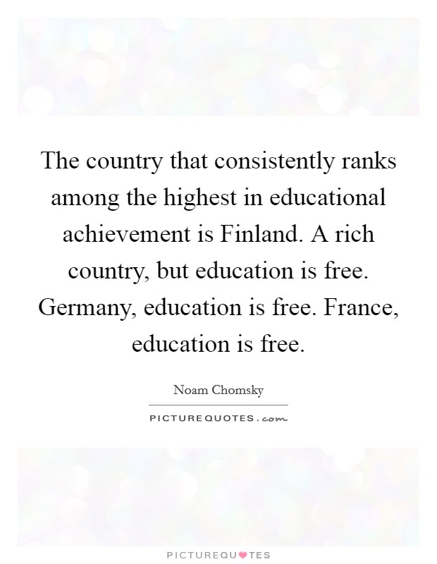 The country that consistently ranks among the highest in educational achievement is Finland. A rich country, but education is free. Germany, education is free. France, education is free. Picture Quote #1