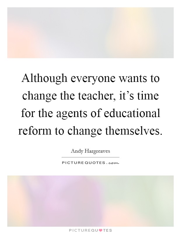 Although everyone wants to change the teacher, it's time for the agents of educational reform to change themselves. Picture Quote #1
