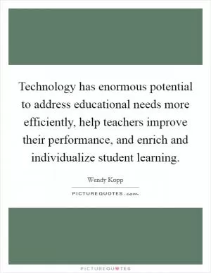 Technology has enormous potential to address educational needs more efficiently, help teachers improve their performance, and enrich and individualize student learning Picture Quote #1