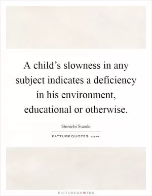A child’s slowness in any subject indicates a deficiency in his environment, educational or otherwise Picture Quote #1