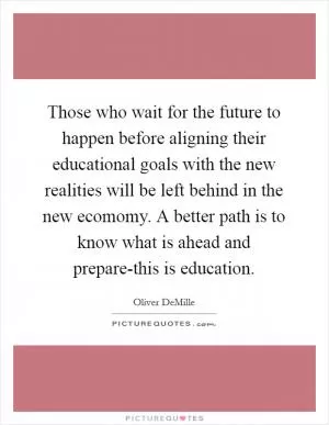 Those who wait for the future to happen before aligning their educational goals with the new realities will be left behind in the new ecomomy. A better path is to know what is ahead and prepare-this is education Picture Quote #1
