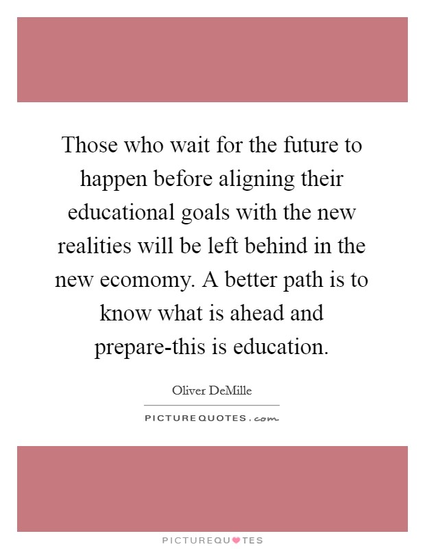 Those who wait for the future to happen before aligning their educational goals with the new realities will be left behind in the new ecomomy. A better path is to know what is ahead and prepare-this is education. Picture Quote #1