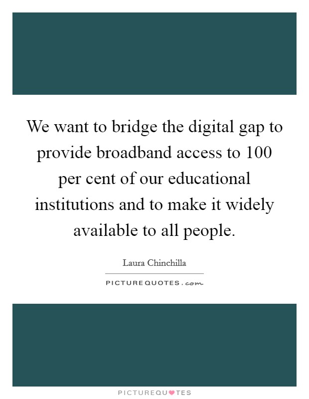 We want to bridge the digital gap to provide broadband access to 100 per cent of our educational institutions and to make it widely available to all people. Picture Quote #1