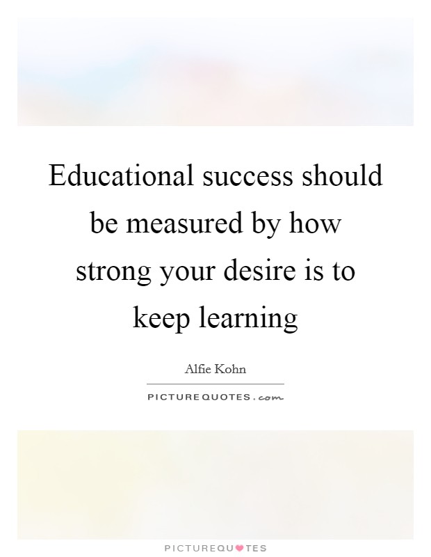 Educational success should be measured by how strong your desire is to keep learning Picture Quote #1