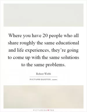 Where you have 20 people who all share roughly the same educational and life experiences, they’re going to come up with the same solutions to the same problems Picture Quote #1