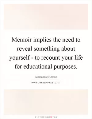 Memoir implies the need to reveal something about yourself - to recount your life for educational purposes Picture Quote #1