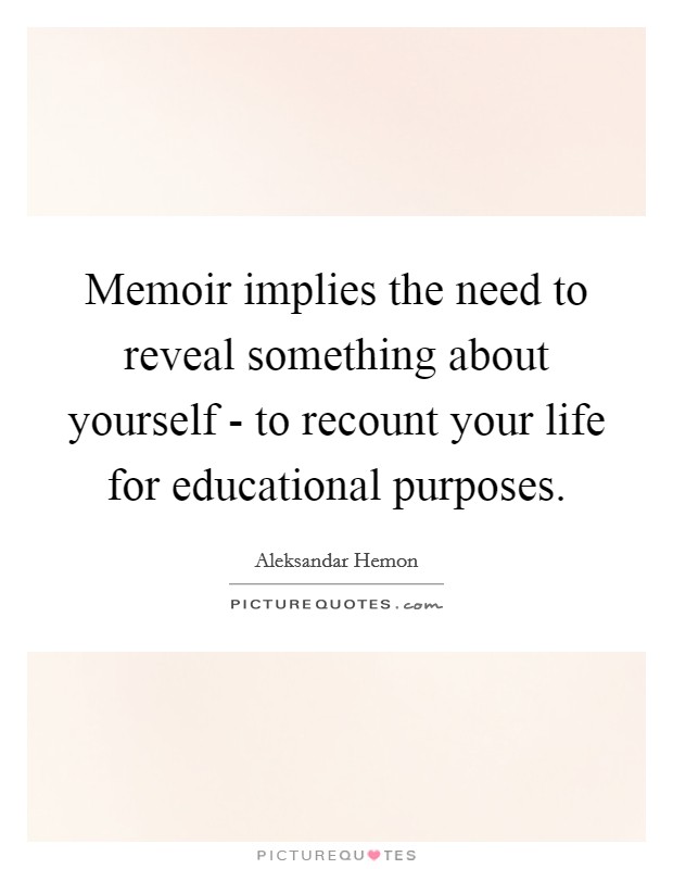 Memoir implies the need to reveal something about yourself - to recount your life for educational purposes. Picture Quote #1