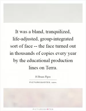 It was a bland, tranquilized, life-adjusted, group-integrated sort of face -- the face turned out in thousands of copies every year by the educational production lines on Terra Picture Quote #1