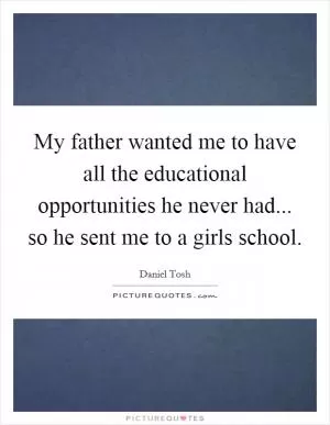 My father wanted me to have all the educational opportunities he never had... so he sent me to a girls school Picture Quote #1