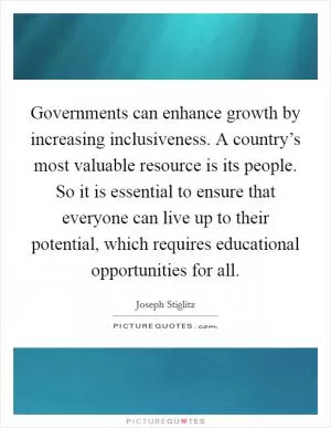 Governments can enhance growth by increasing inclusiveness. A country’s most valuable resource is its people. So it is essential to ensure that everyone can live up to their potential, which requires educational opportunities for all Picture Quote #1