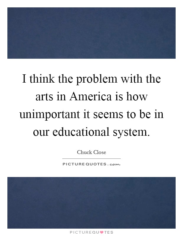 I think the problem with the arts in America is how unimportant it seems to be in our educational system. Picture Quote #1