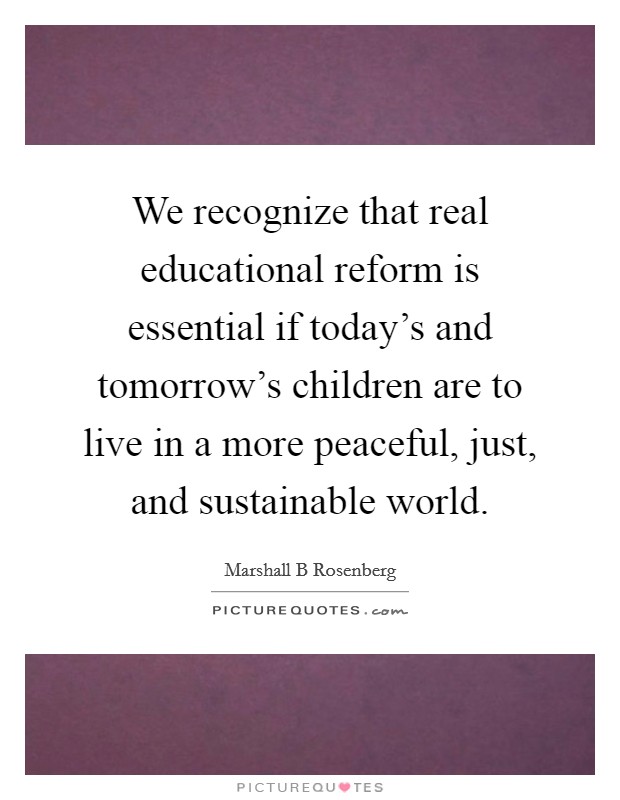 We recognize that real educational reform is essential if today's and tomorrow's children are to live in a more peaceful, just, and sustainable world. Picture Quote #1