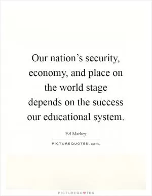 Our nation’s security, economy, and place on the world stage depends on the success our educational system Picture Quote #1