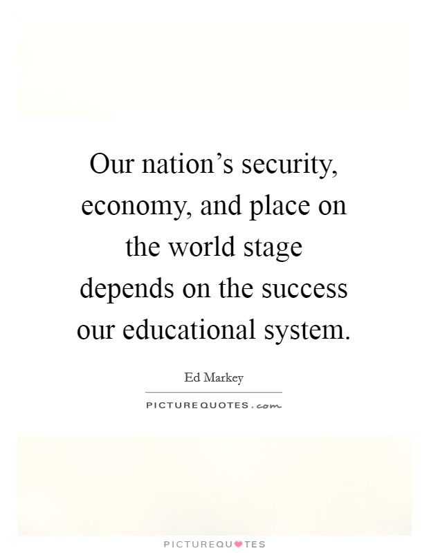 Our nation's security, economy, and place on the world stage depends on the success our educational system. Picture Quote #1