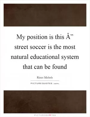 My position is this Â” street soccer is the most natural educational system that can be found Picture Quote #1