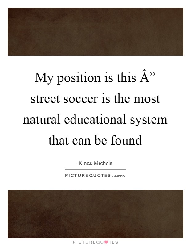 My position is this Â” street soccer is the most natural educational system that can be found Picture Quote #1