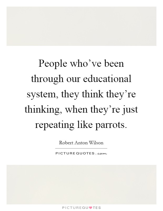 People who've been through our educational system, they think they're thinking, when they're just repeating like parrots. Picture Quote #1